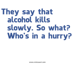 2 “Alcohol kills slowly, so who’s in a hurry